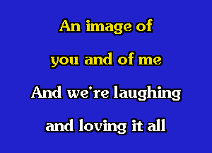 An image of

you and of me

And we're laughing

and loving it all