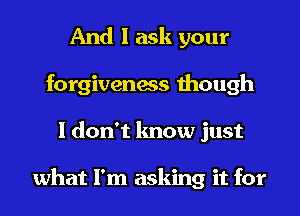 And I ask your
forgiveness though
I don't know just

what I'm asking it for