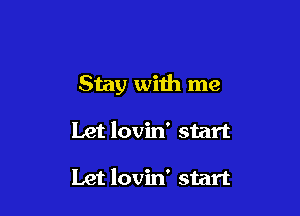 Stay wiih me

Let lovin' start

Let lovin' start