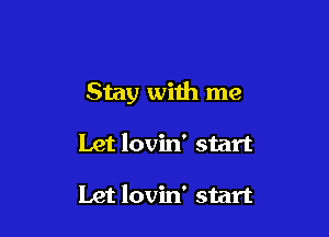 Stay wiih me

Let lovin' start

Let lovin' start