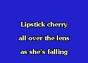 Lipstick cherry

all over the lens

as she's falling