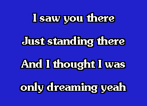 I saw you there
Just standing there

And 1111011th I was

only dreaming yeah