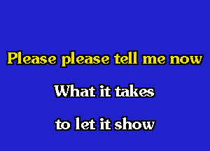 Please please tell me now

What it takes

to let it show