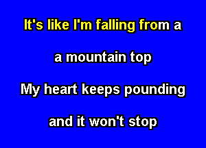 It's like I'm falling from a

a mountain top

My heart keeps pounding

and it won't stop