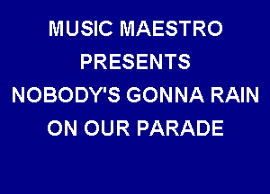 MUSIC MAESTRO
PRESENTS
NOBODY'S GONNA RAIN

ON OUR PARADE