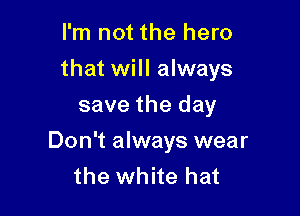 I'm not the hero
that will always
save the day

Don't always wear
the white hat