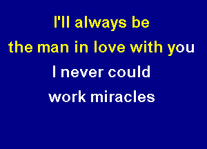 I'll always be

the man in love with you

I never could
work miracles