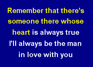 Remember that there's
someone there whose

heart is always true
I'll always be the man
in love with you