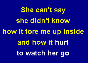 She can't say
she didn't know

how it tore me up inside
and how it hurt
to watch her go