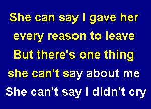 She can say I gave her
every reason to leave
But there's one thing

she can't say about me

She can't say I didn't cry