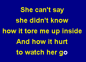 She can't say
she didn't know

how it tore me up inside
And how it hurt
to watch her go