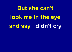 But she can't
look me in the eye

and say I didn't cry