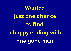 Wanted
just one chance
to find

a happy ending with
one good man