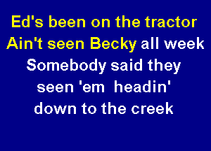 Ed's been on the tractor
Ain't seen Becky all week
Somebody said they
seen 'em headin'
down to the creek