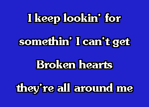 I keep lookin' for
somethin' I can't get
Broken hearts

they're all around me