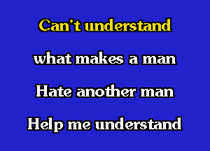 Can't understand
what makas a man
Hate another man

Help me understand