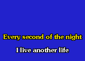Every second of the night

I live another life