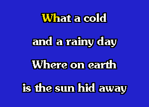 What a cold
and a rainy day

Where on earth

is the sun hid away