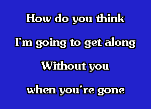 How do you think
I'm going to get along

Without you

when you're gone