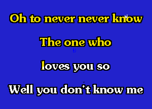 Oh to never never lmbw
The one who
loves you so

Well you don't know me