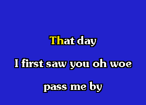 That day

I first saw you oh woe

pass me by