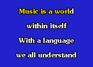 Music is a world

within itself

With a language

we all understand