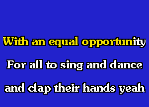 With an equal opportunity
For all to sing and dance

and clap their hands yeah