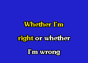 Whether I'm

right or whether

I'm wrong