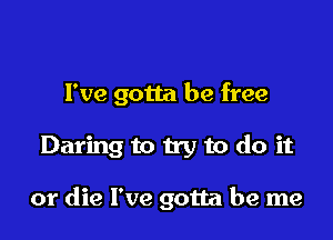 I've gotta be free

Daring to try to do it

or die I've gotta be me