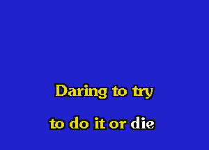 Daring to try

to do it or die