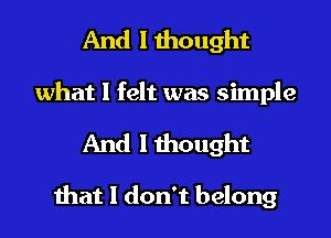 And I thought
what I felt was simple

And I thought

that I don't belong
