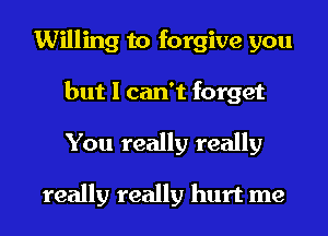 Willing to forgive you
but I can't forget
You really really

really really hurt me