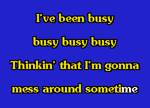 I've been busy
busy busy busy
Thinkin' that I'm gonna

mess around sometime