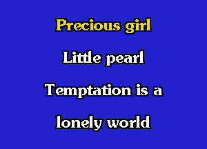 Precious girl
Little pearl

Temptation is a

lonely world