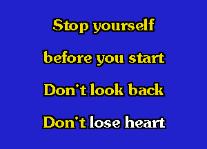 Stop yourself

before you start

Don't look back

Don't lose heart