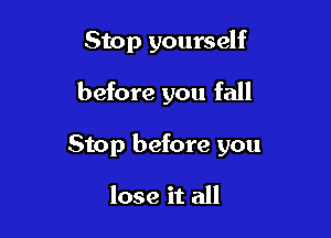 Stop yourself

before you fall

Stop before you

lose it all