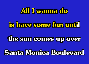 All I wanna do
is have some fun until
the sun comes up over

Santa Monica Boulevard