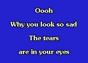 Oooh

Why you look so sad

The tears

are in your eyes