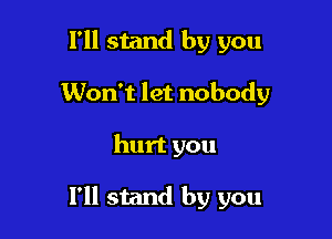 I'll stand by you
Won't let nobody

hurt you

I'll stand by you