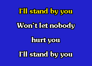 I'll stand by you
Won't let nobody

hurt you

I'll stand by you