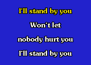 I'll stand by you

Won't let

nobody hurt you

I'll stand by you