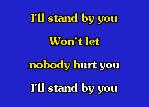 I'll stand by you

Won't let

nobody hurt you

I'll stand by you