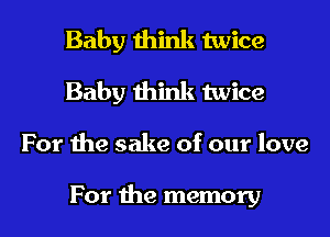 Baby think twice
Baby think twice

For 1113 sake of our love

For the memory I