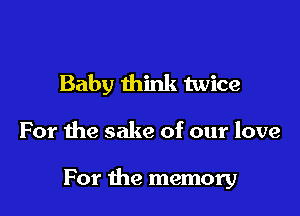 Baby think twice

For the sake of our love

For the memory