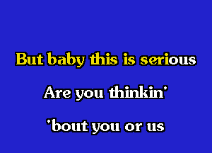 But baby this is serious

Are you thinkin'

'bout you or us