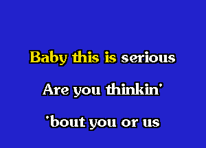 Baby this is serious

Are you thinkin'

'bout you or us