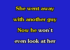 She went away

with another guy

Now he won't

even look at her