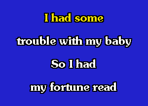 I had some

trouble with my baby

80 I had

my fortune read
