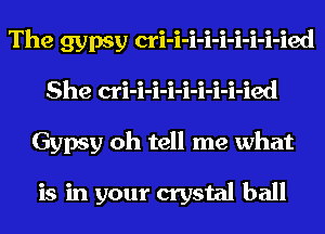 The gypsy cri-i-i-i-i-i-i-i-ied
She cri-i-i-i-i-i-i-i-ied
Gypsy oh tell me what

is in your crystal ball