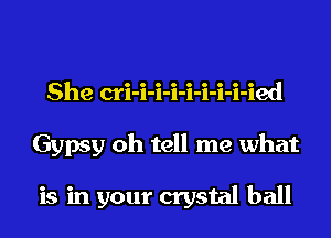 She cri-i-i-i-i-i-i-i-ied
Gypsy oh tell me what

is in your crystal ball